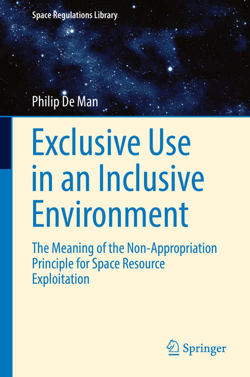 Book cover of Exclusive Use in an Inclusive Environment: The Meaning of the Non-Appropriation Principle for Space Resource Exploitation (1st ed. 2016) (Space Regulations Library #9)