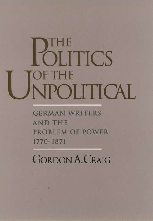 Book cover of The Politics of the Unpolitical: German Writers and the Problem of Power, 1770-1871