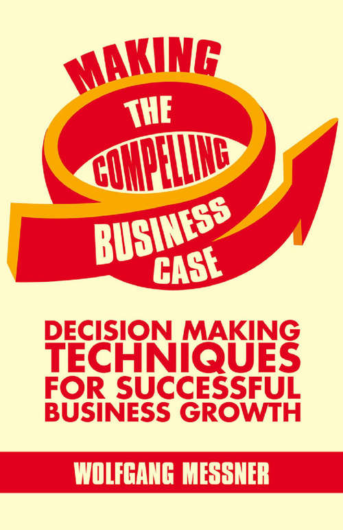 Book cover of Making the Compelling Business Case: Decision-Making Techniques for Successful Business Growth (2013)