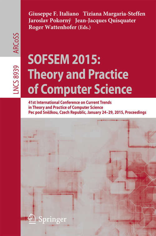 Book cover of SOFSEM 2015: 41st International Conference on Current Trends in Theory and Practice of Computer Science, Pec pod Sněžkou, Czech Republic, January 24-29, 2015, Proceedings (2015) (Lecture Notes in Computer Science #8939)