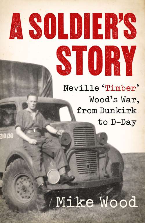 Book cover of A Soldier's Story: Neville ‘Timber’ Wood’s War, from Dunkirk to D-Day