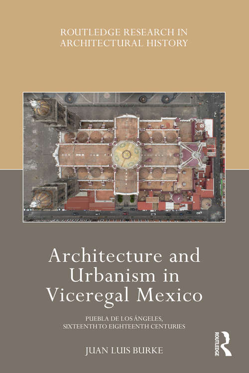 Book cover of Architecture and Urbanism in Viceregal Mexico: Puebla de los Ángeles, Sixteenth to Eighteenth Centuries (Routledge Research in Architectural History)