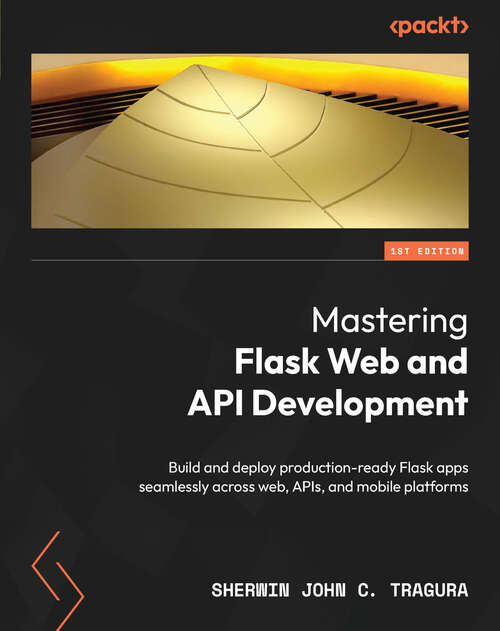 Book cover of Mastering Flask Web and API Development: Build and deploy production-ready Flask apps seamlessly across web, APIs, and mobile platforms