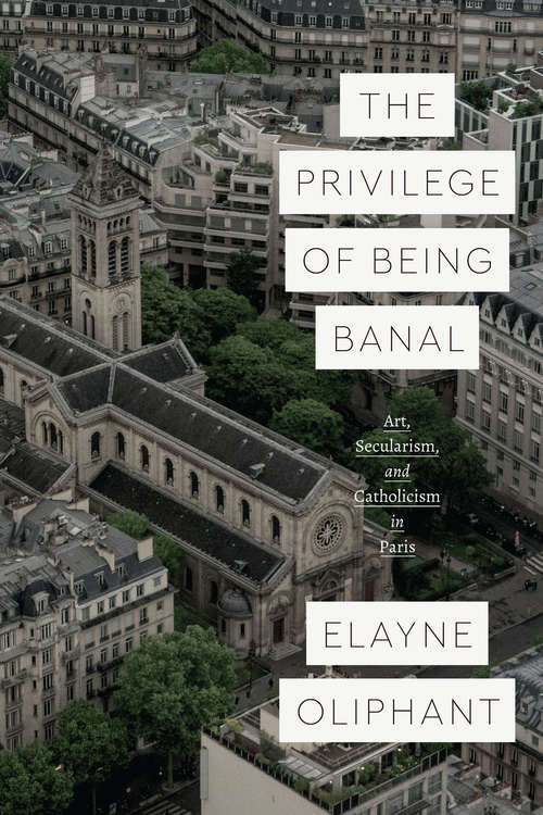 Book cover of The Privilege of Being Banal: Art, Secularism, and Catholicism in Paris (Class 200: New Studies in Religion)