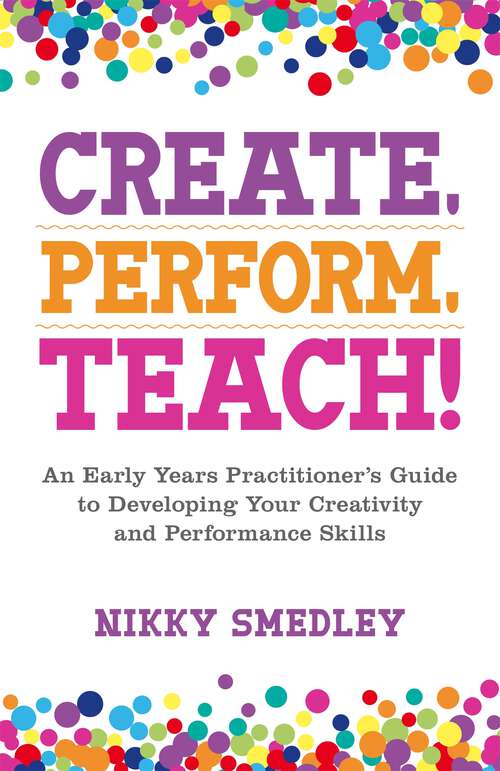Book cover of Create, Perform, Teach!: An Early Years Practitioner's Guide to Developing Your Creativity and Performance Skills