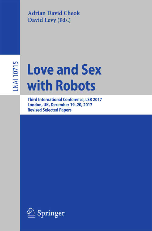 Book cover of Love and Sex with Robots: Third International Conference, LSR 2017, London, UK, December 19-20, 2017, Revised Selected Papers (1st ed. 2018) (Lecture Notes in Computer Science #10715)