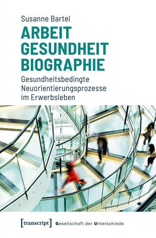 Book cover of Arbeit - Gesundheit - Biographie: Gesundheitsbedingte Neuorientierungsprozesse im Erwerbsleben (Gesellschaft der Unterschiede #49)