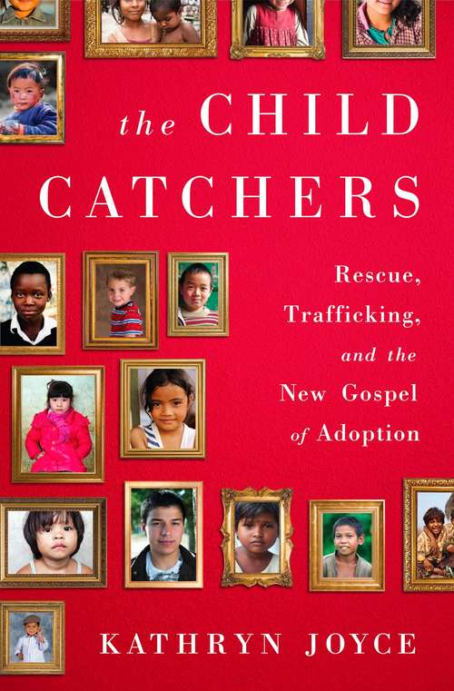 Book cover of The Child Catchers: Rescue, Trafficking, and the New Gospel of Adoption