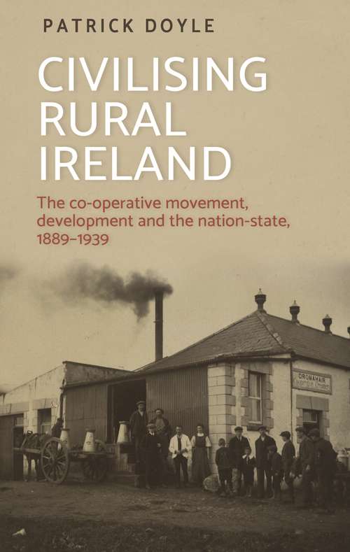 Book cover of Civilising rural Ireland: The co-operative movement, development and the nation-state, 1889–1939