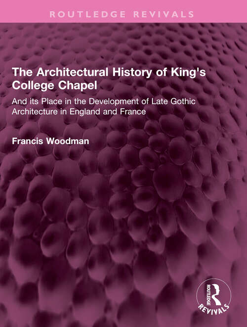 Book cover of The Architectural History of King's College Chapel: And its Place in the Development of Late Gothic Architecture in England and France (Routledge Revivals)