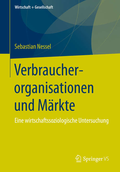 Book cover of Verbraucherorganisationen und Märkte: Eine wirtschaftssoziologische Untersuchung (1. Aufl. 2016) (Wirtschaft + Gesellschaft)