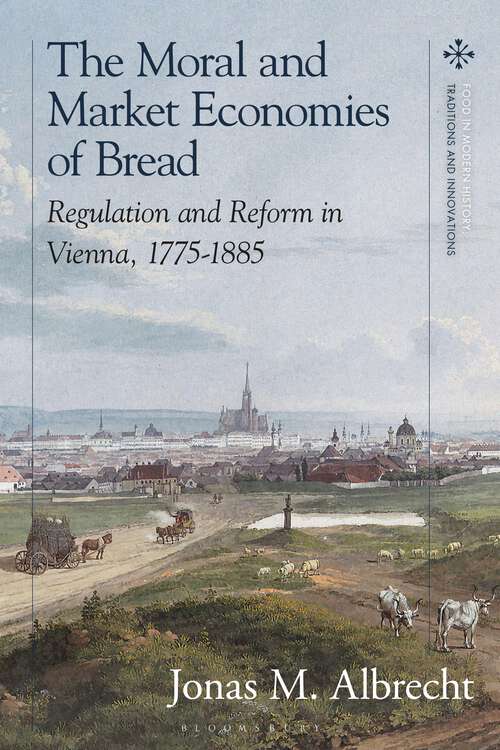 Book cover of The Moral and Market Economies of Bread: Regulation and Reform in Vienna, 1775-1885 (Food in Modern History: Traditions and Innovations)