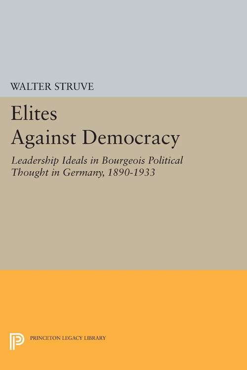 Book cover of Elites Against Democracy: Leadership Ideals in Bourgeois Political Thought in Germany, 1890-1933